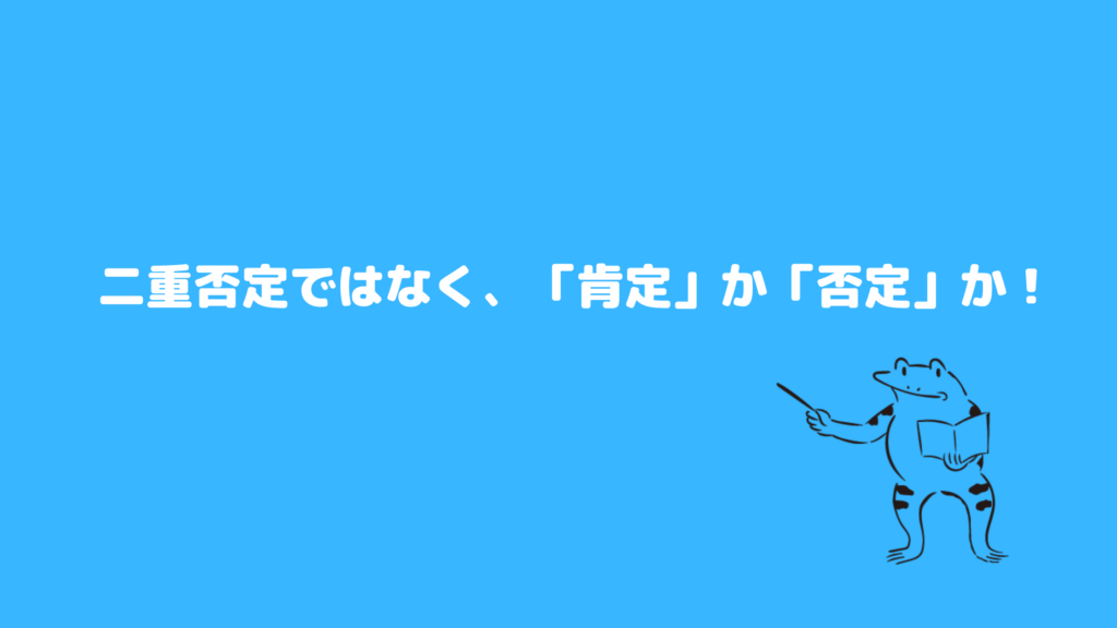 ポイント6：二重否定ではなく、「肯定」か「否定」か！